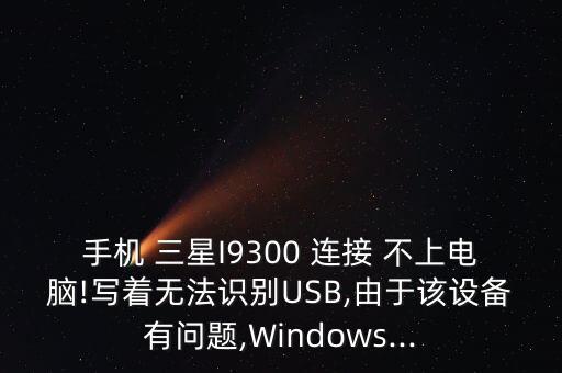 手機(jī) 三星I9300 連接 不上電腦!寫著無法識別USB,由于該設(shè)備有問題,Windows...