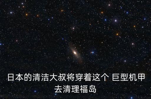 日本的清潔大叔將穿著這個 巨型機甲去清理福島