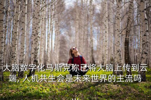 大腦數(shù)字化馬斯克稱已將大腦上傳到云端, 人機(jī)共生會(huì)是未來(lái)世界的主流嗎...