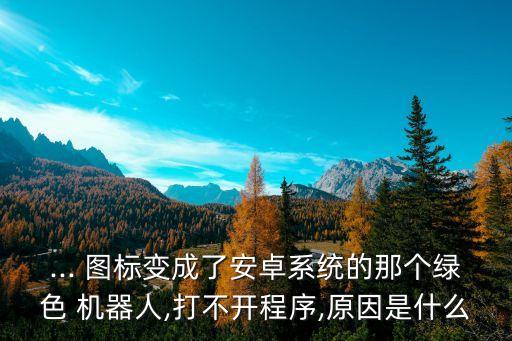 ... 圖標(biāo)變成了安卓系統(tǒng)的那個(gè)綠色 機(jī)器人,打不開程序,原因是什么