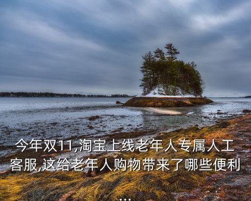 今年雙11,淘寶上線老年人專屬人工客服,這給老年人購物帶來了哪些便利...