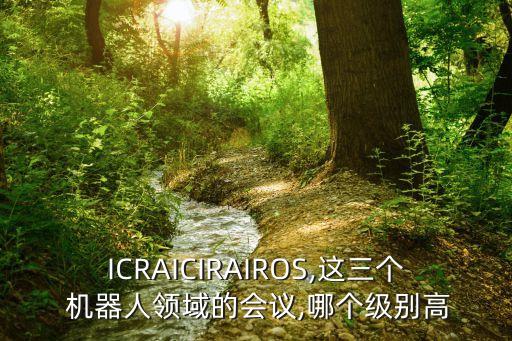 ICRAICIRAIROS,這三個(gè) 機(jī)器人領(lǐng)域的會(huì)議,哪個(gè)級(jí)別高