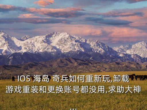 IOS 海島 奇兵如何重新玩,卸載游戲重裝和更換賬號都沒用,求助大神...
