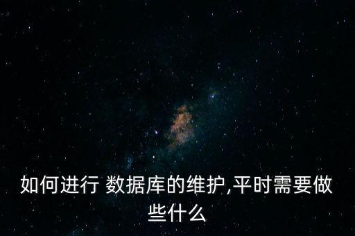 如何進(jìn)行 數(shù)據(jù)庫的維護(hù),平時需要做些什么