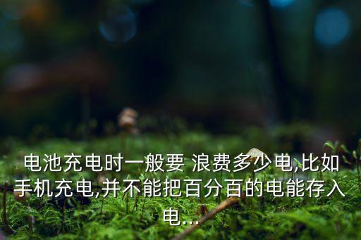 電池充電時(shí)一般要 浪費(fèi)多少電,比如手機(jī)充電,并不能把百分百的電能存入電...