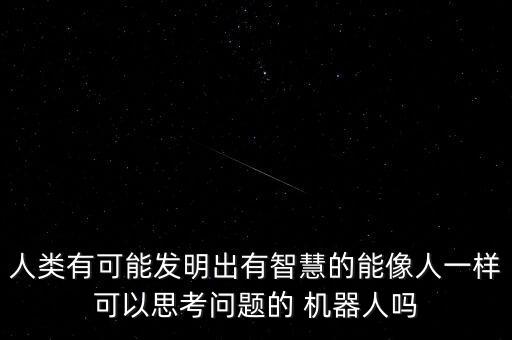 人類有可能發(fā)明出有智慧的能像人一樣可以思考問題的 機(jī)器人嗎