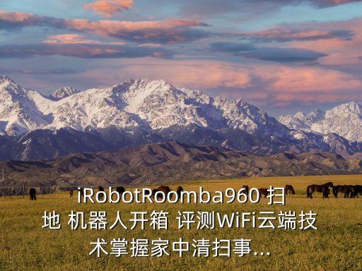 iRobotRoomba960 掃地 機(jī)器人開(kāi)箱 評(píng)測(cè)WiFi云端技術(shù)掌握家中清掃事...