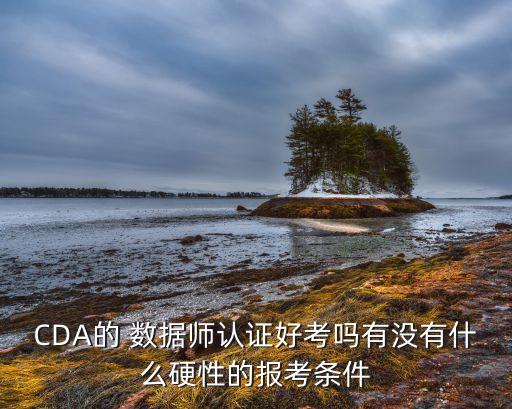 CDA的 數(shù)據(jù)師認(rèn)證好考嗎有沒(méi)有什么硬性的報(bào)考條件