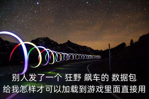 別人發(fā)了一個 狂野 飆車的 數(shù)據(jù)包給我怎樣才可以加載到游戲里面直接用