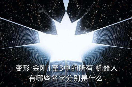  變形 金剛1至3中的所有 機(jī)器人有哪些名字分別是什么