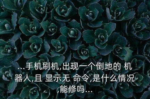 ...手機(jī)刷機(jī),出現(xiàn)一個(gè)倒地的 機(jī)器人,且 顯示無 命令,是什么情況,能修嗎...