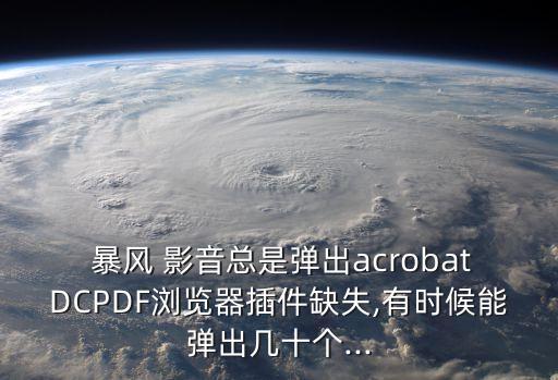  暴風(fēng) 影音總是彈出acrobatDCPDF瀏覽器插件缺失,有時候能彈出幾十個...