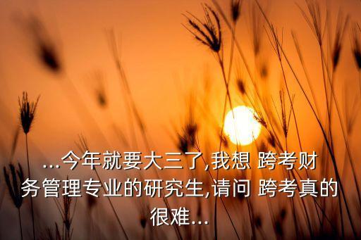 ...今年就要大三了,我想 跨考財務(wù)管理專業(yè)的研究生,請問 跨考真的很難...