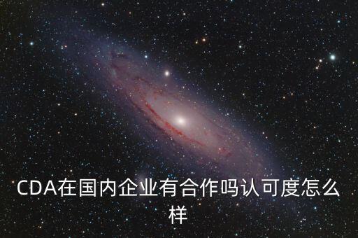 CDA在國內(nèi)企業(yè)有合作嗎認可度怎么樣