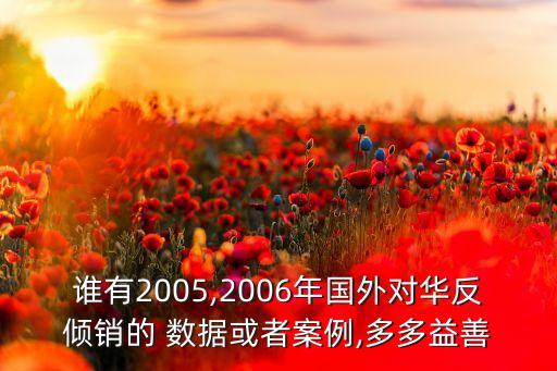 誰有2005,2006年國外對華反傾銷的 數(shù)據(jù)或者案例,多多益善