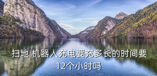  掃地 機(jī)器人充電要充多長的時(shí)間要12個(gè)小時(shí)嗎