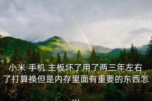 小米 手機(jī) 主板壞了用了兩三年左右了打算換但是內(nèi)存里面有重要的東西怎...