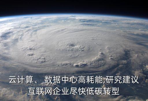 云計(jì)算、 數(shù)據(jù)中心高耗能,研究建議互聯(lián)網(wǎng)企業(yè)盡快低碳轉(zhuǎn)型