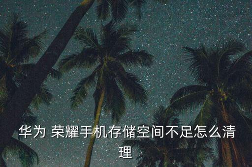  華為 榮耀手機(jī)存儲(chǔ)空間不足怎么清理
