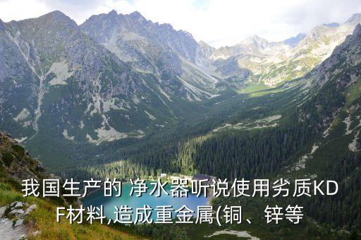 我國生產(chǎn)的 凈水器聽說使用劣質KDF材料,造成重金屬(銅、鋅等