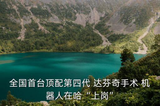 全國(guó)首臺(tái)頂配第四代 達(dá)芬奇手術(shù) 機(jī)器人在哈“上崗”