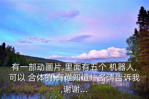 有一部動畫片,里面有五個 機器人,可以 合體的,有誰知道片名請告訴我,謝謝...