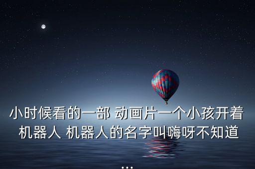 小時(shí)候看的一部 動(dòng)畫片一個(gè)小孩開著 機(jī)器人 機(jī)器人的名字叫嗨呀不知道...