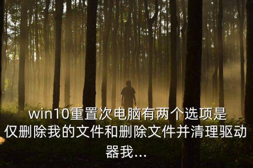  win10重置次電腦有兩個選項(xiàng)是僅刪除我的文件和刪除文件并清理驅(qū)動器我...