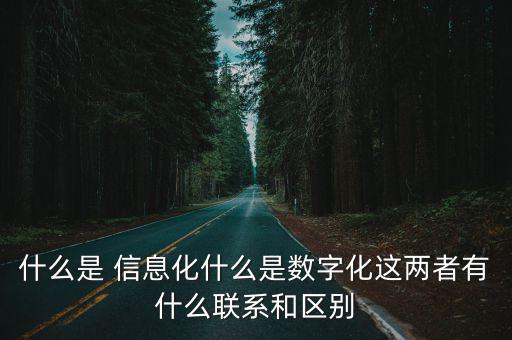 什么是 信息化什么是數(shù)字化這兩者有什么聯(lián)系和區(qū)別