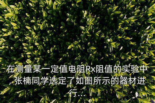 在測量某一定值電阻Rx阻值的實驗中, 張楠同學(xué)選定了如圖所示的器材進行...