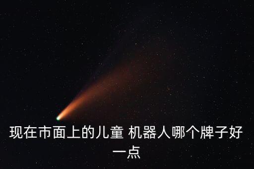 現(xiàn)在市面上的兒童 機(jī)器人哪個(gè)牌子好一點(diǎn)