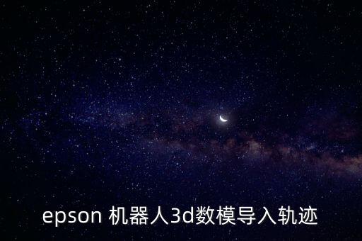 epson 機(jī)器人3d數(shù)模導(dǎo)入軌跡