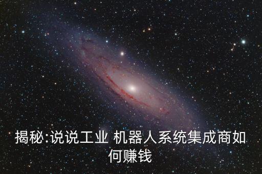 揭秘:說說工業(yè) 機器人系統(tǒng)集成商如何賺錢