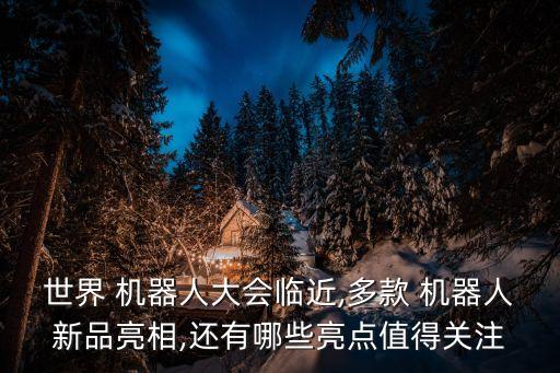 世界 機(jī)器人大會(huì)臨近,多款 機(jī)器人新品亮相,還有哪些亮點(diǎn)值得關(guān)注