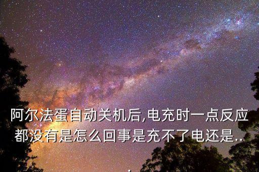 阿爾法蛋自動(dòng)關(guān)機(jī)后,電充時(shí)一點(diǎn)反應(yīng)都沒有是怎么回事是充不了電還是...