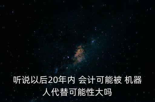 聽說(shuō)以后20年內(nèi) 會(huì)計(jì)可能被 機(jī)器人代替可能性大嗎