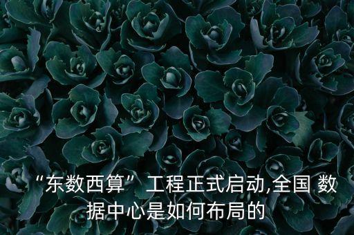 “東數(shù)西算”工程正式啟動(dòng),全國 數(shù)據(jù)中心是如何布局的