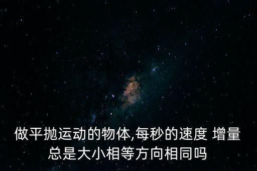 做平拋運(yùn)動(dòng)的物體,每秒的速度 增量總是大小相等方向相同嗎