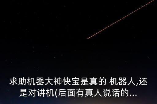 求助機(jī)器大神快寶是真的 機(jī)器人,還是對講機(jī)(后面有真人說話的...