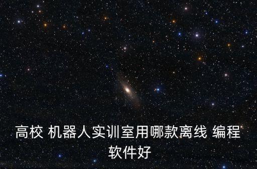 高校 機器人實訓室用哪款離線 編程 軟件好