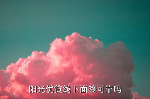 陽光優(yōu)貸線下面簽可靠嗎