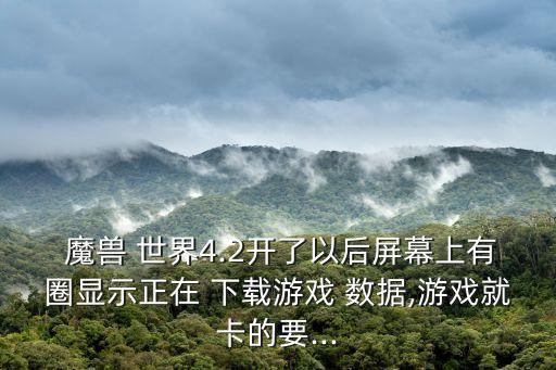  魔獸 世界4.2開了以后屏幕上有圈顯示正在 下載游戲 數(shù)據(jù),游戲就卡的要...