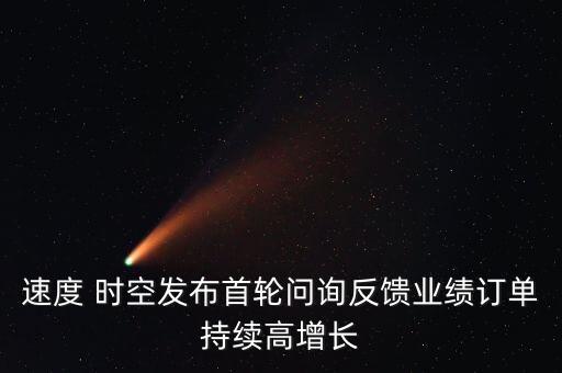 速度 時(shí)空發(fā)布首輪問詢反饋業(yè)績(jī)訂單持續(xù)高增長(zhǎng)