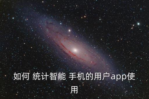 如何 統(tǒng)計(jì)智能 手機(jī)的用戶app使用