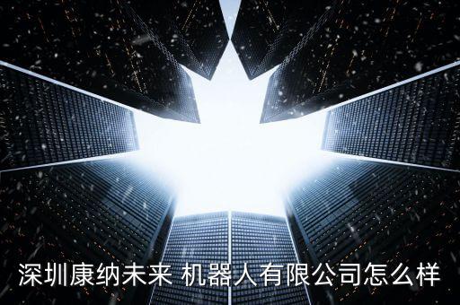 深圳康納未來 機器人有限公司怎么樣