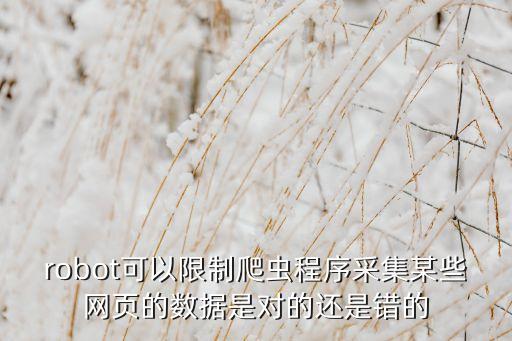 robot可以限制爬蟲(chóng)程序采集某些網(wǎng)頁(yè)的數(shù)據(jù)是對(duì)的還是錯(cuò)的