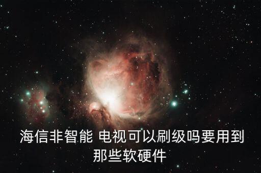  海信非智能 電視可以刷級(jí)嗎要用到那些軟硬件
