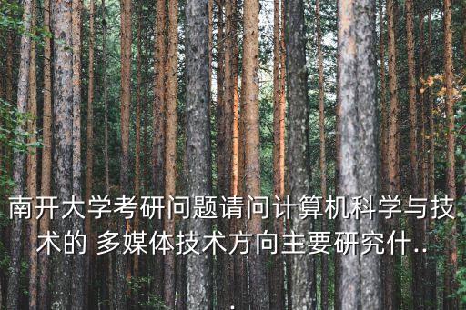 南開大學考研問題請問計算機科學與技術的 多媒體技術方向主要研究什...