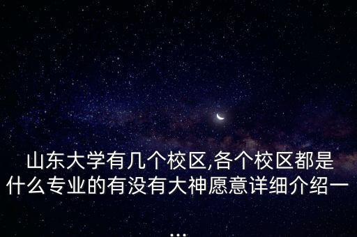  山東大學(xué)有幾個(gè)校區(qū),各個(gè)校區(qū)都是什么專業(yè)的有沒有大神愿意詳細(xì)介紹一...