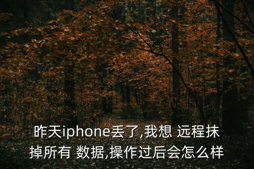 昨天iphone丟了,我想 遠(yuǎn)程抹掉所有 數(shù)據(jù),操作過后會(huì)怎么樣